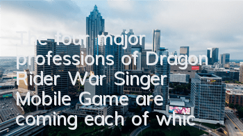 The four major professions of Dragon Rider War Singer Mobile Game are coming, each of which is powerful