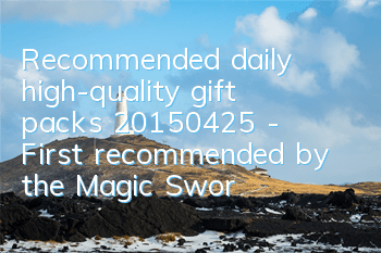 Recommended daily high-quality gift packs (20150425) - First recommended by the Magic Sword Blade Battleship Empire