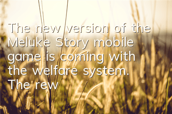 The new version of the Meluke Story mobile game is coming with the welfare system. The rewards are played