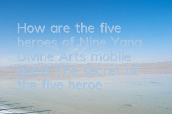 How are the five heroes of Nine Yang Divine Arts mobile game? The secret of the five heroes