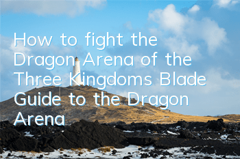 How to fight the Dragon Arena of the Three Kingdoms Blade? Guide to the Dragon Arena