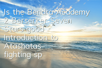 Is the Bendra Academy 2 Berserker Seven Stars good? Introduction to Atashata's fighting spirit skills