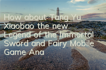 How about Tang Yu Xiaobao, the new Legend of the Immortal Sword and Fairy Mobile Game? Analysis of Tang Yu Xiaobao's skills