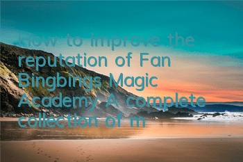 How to improve the reputation of Fan Bingbing’s Magic Academy? A complete collection of methods for improving reputation
