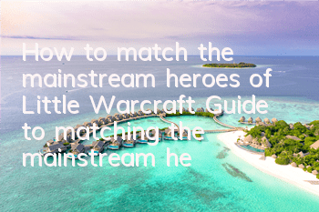 How to match the mainstream heroes of Little Warcraft? Guide to matching the mainstream hero lineup