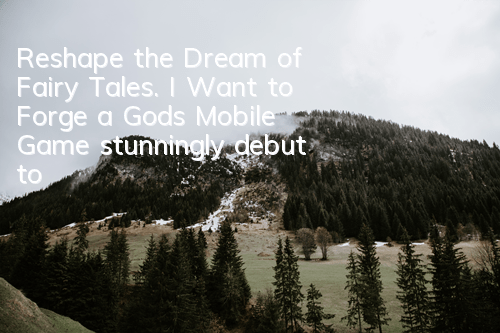 Reshape the Dream of Fairy Tales. I Want to Forge a God’s Mobile Game stunningly debut today