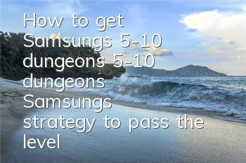How to get Samsung's 5-10 dungeons? 5-10 dungeons Samsung's strategy to pass the level
