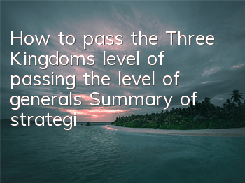 How to pass the Three Kingdoms level of passing the level of generals? Summary of strategies for passing the level of generals