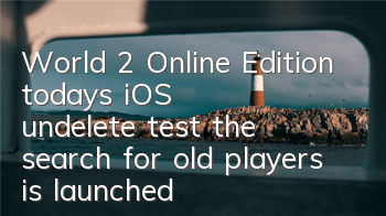 World 2 Online Edition today's iOS undelete test, the search for old players is launched