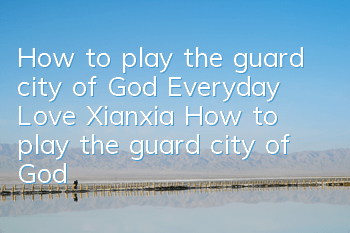 How to play the guard city of God Everyday Love Xianxia? How to play the guard city of God