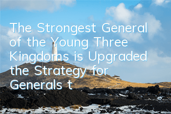 The Strongest General of the Young Three Kingdoms is Upgraded, the Strategy for Generals to Upgrade the Strongest Generals