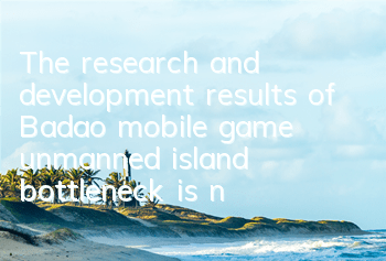 The research and development results of Badao mobile game unmanned island, bottleneck is nothing