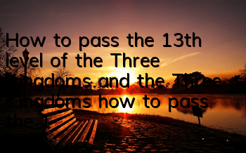 How to pass the 13th level of the Three Kingdoms and the Three Kingdoms, how to pass the 13th level of the general lineup