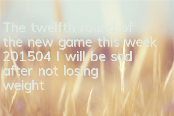 The twelfth round of the new game this week (201504) I will be sad after not losing weight this month