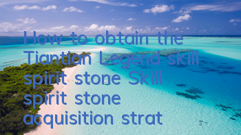 How to obtain the Tiantian Legend skill spirit stone? Skill spirit stone acquisition strategy