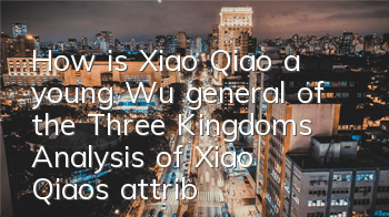 How is Xiao Qiao, a young Wu general of the Three Kingdoms? Analysis of Xiao Qiao's attribute skills