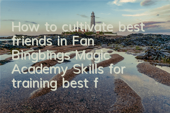 How to cultivate best friends in Fan Bingbing’s Magic Academy? Skills for training best friends