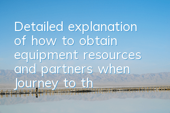 Detailed explanation of how to obtain equipment, resources and partners when Journey to the West