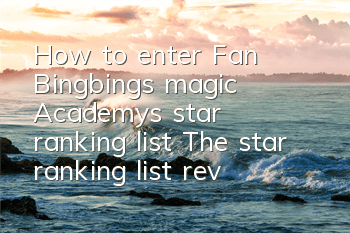 How to enter Fan Bingbing’s magic Academy’s star ranking list? The star ranking list reveals