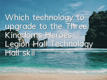 Which technology to upgrade to the Three Kingdoms Heroes? Legion Hall Technology Hall skills upgrade