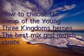 How to choose the lineup of the Young Three Kingdoms heroes? The best mix and match strategy