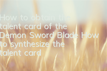 How to obtain the talent card of the Demon Sword Blade How to synthesize the talent card