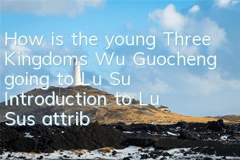 How is the young Three Kingdoms Wu Guocheng going to Lu Su? Introduction to Lu Su's attribute skills