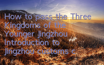 How to pass the Three Kingdoms of the Younger Jingzhou? Introduction to Jingzhou customs clearance