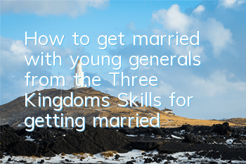 How to get married with young generals from the Three Kingdoms? Skills for getting married with generals