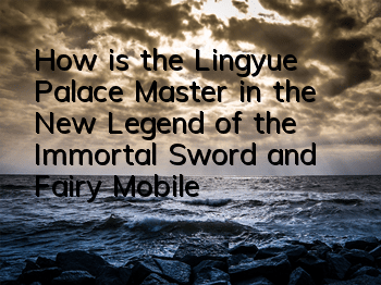 How is the Lingyue Palace Master in the New Legend of the Immortal Sword and Fairy Mobile Game? Analysis of the Lingyue Palace Master’s Skills