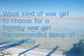What kind of war girl to choose for a fantasy war girl? Recommended lineup of civilian war girl
