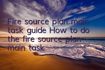 Fire source plan main task guide How to do the fire source plan main task