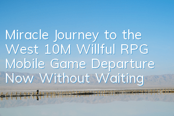 Miracle Journey to the West 10M Willful RPG Mobile Game Departure Now Without Waiting
