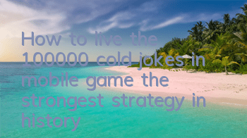 How to live the 100,000 cold jokes in mobile game, the strongest strategy in history