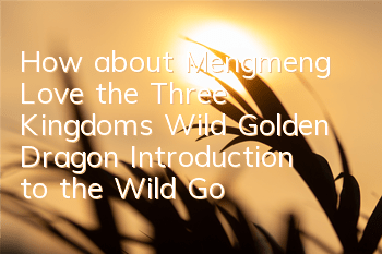 How about Mengmeng Love the Three Kingdoms Wild Golden Dragon? Introduction to the Wild Golden Dragon Obtaining and Skills