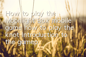 How to play the Moonlight Box mobile game, how to play the knot? Introduction to the gameplay of the knot