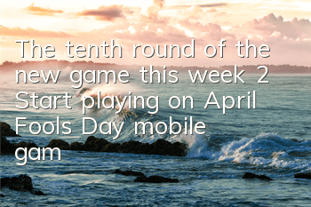 The tenth round of the new game this week (2) Start playing on April Fools' Day mobile game