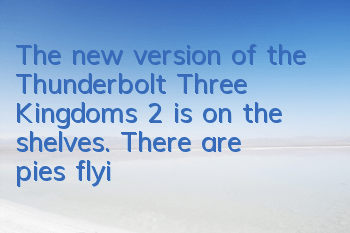 The new version of the Thunderbolt Three Kingdoms 2 is on the shelves. There are pies flying in the sky