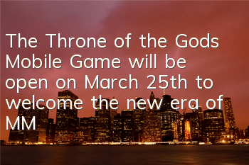 The Throne of the Gods Mobile Game will be open on March 25th to welcome the new era of MMORPG