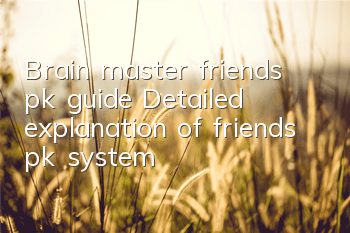 Brain master friends pk guide Detailed explanation of friends pk system