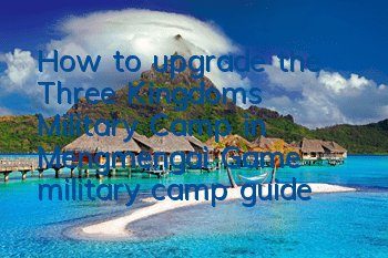 How to upgrade the Three Kingdoms Military Camp in Mengmengai? Game military camp guide