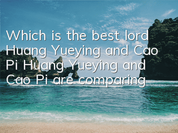 Which is the best lord Huang Yueying and Cao Pi? Huang Yueying and Cao Pi are comparing