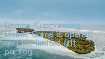 The first test of the Demon-Suppressing Mobile Game is opened, and the limited gift package is delivered
