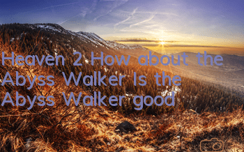 Heaven 2 How about the Abyss Walker? Is the Abyss Walker good?