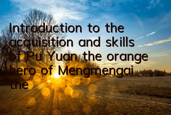 Introduction to the acquisition and skills of Pu Yuan, the orange hero of Mengmengai, the Three Kingdoms