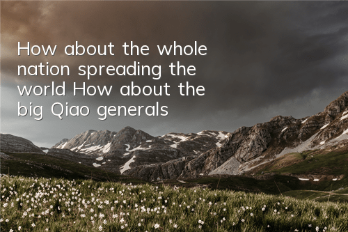 How about the whole nation spreading the world? How about the big Qiao generals?