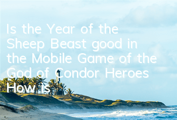 Is the Year of the Sheep Beast good in the Mobile Game of the God of Condor Heroes? How is the inner sheep like?