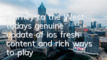 Journey to the West today's genuine update of ios, fresh content and rich ways to play