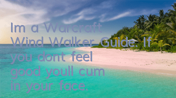 I'm a Warcraft Wind Walker Guide. If you don't feel good, you'll cum in your face.