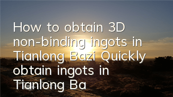 How to obtain 3D non-binding ingots in Tianlong Bazi? Quickly obtain ingots in Tianlong Bazi